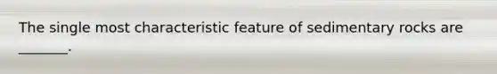 The single most characteristic feature of sedimentary rocks are _______.