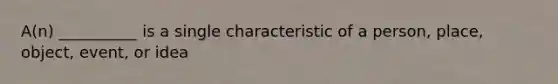 A(n) __________ is a single characteristic of a person, place, object, event, or idea