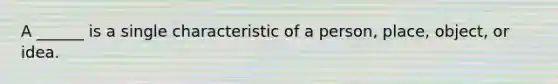 A ______ is a single characteristic of a person, place, object, or idea.