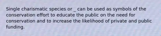 Single charismatic species or _ can be used as symbols of the conservation effort to educate the public on the need for conservation and to increase the likelihood of private and public funding.