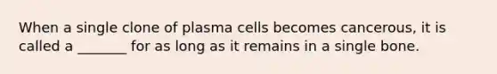 When a single clone of plasma cells becomes cancerous, it is called a _______ for as long as it remains in a single bone.