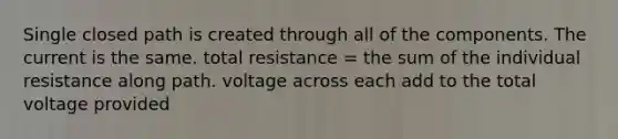 Single closed path is created through all of the components. The current is the same. total resistance = the sum of the individual resistance along path. voltage across each add to the total voltage provided