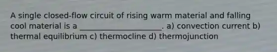 A single closed-flow circuit of rising warm material and falling cool material is a _____________________. a) convection current b) thermal equilibrium c) thermocline d) thermojunction