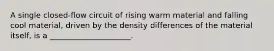 A single closed-flow circuit of rising warm material and falling cool material, driven by the density differences of the material itself, is a _____________________.