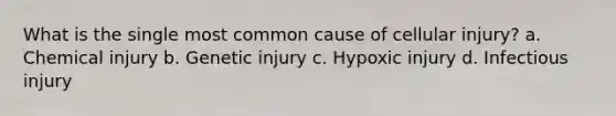 What is the single most common cause of cellular injury? a. Chemical injury b. Genetic injury c. Hypoxic injury d. Infectious injury