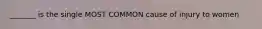 _______ is the single MOST COMMON cause of injury to women