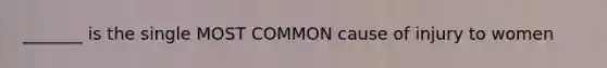 _______ is the single MOST COMMON cause of injury to women