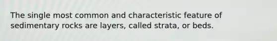 The single most common and characteristic feature of sedimentary rocks are layers, called strata, or beds.