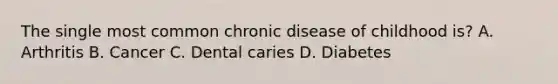 The single most common chronic disease of childhood is? A. Arthritis B. Cancer C. Dental caries D. Diabetes