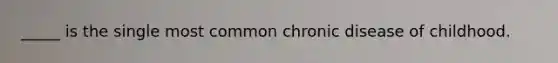 _____ is the single most common chronic disease of childhood.