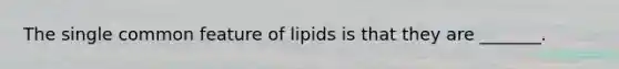 The single common feature of lipids is that they are _______.