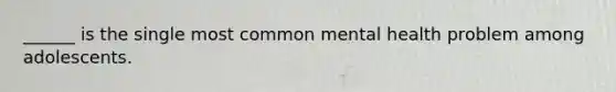 ______ is the single most common mental health problem among adolescents.