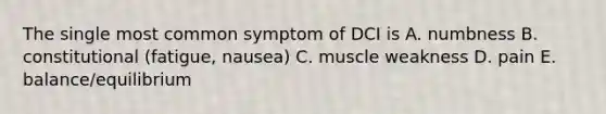 The single most common symptom of DCI is A. numbness B. constitutional (fatigue, nausea) C. muscle weakness D. pain E. balance/equilibrium