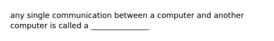 any single communication between a computer and another computer is called a _______________