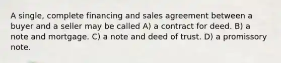 A single, complete financing and sales agreement between a buyer and a seller may be called A) a contract for deed. B) a note and mortgage. C) a note and deed of trust. D) a promissory note.