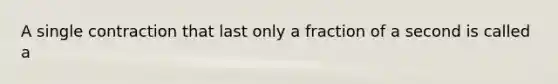 A single contraction that last only a fraction of a second is called a