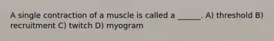 A single contraction of a muscle is called a ______. A) threshold B) recruitment C) twitch D) myogram