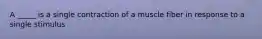 A _____ is a single contraction of a muscle fiber in response to a single stimulus