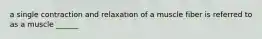 a single contraction and relaxation of a muscle fiber is referred to as a muscle ______