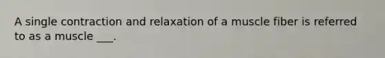 A single contraction and relaxation of a muscle fiber is referred to as a muscle ___.