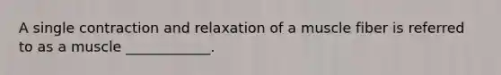 A single contraction and relaxation of a muscle fiber is referred to as a muscle ____________.