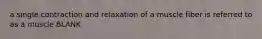 a single contraction and relaxation of a muscle fiber is referred to as a muscle BLANK