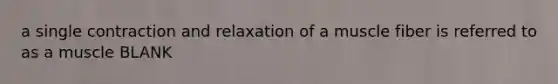 a single contraction and relaxation of a muscle fiber is referred to as a muscle BLANK