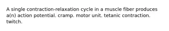 A single contraction-relaxation cycle in a muscle fiber produces a(n) action potential. cramp. motor unit. tetanic contraction. twitch.