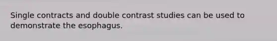 Single contracts and double contrast studies can be used to demonstrate the esophagus.