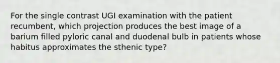 For the single contrast UGI examination with the patient recumbent, which projection produces the best image of a barium filled pyloric canal and duodenal bulb in patients whose habitus approximates the sthenic type?