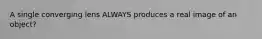 A single converging lens ALWAYS produces a real image of an object?