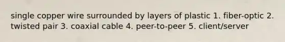 single copper wire surrounded by layers of plastic 1. fiber-optic 2. twisted pair 3. coaxial cable 4. peer-to-peer 5. client/server