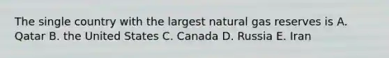 The single country with the largest natural gas reserves is A. Qatar B. the United States C. Canada D. Russia E. Iran