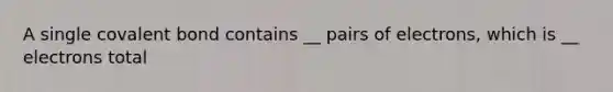 A single covalent bond contains __ pairs of electrons, which is __ electrons total