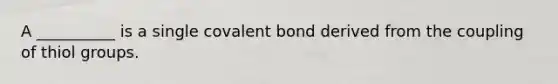 A __________ is a single covalent bond derived from the coupling of thiol groups.