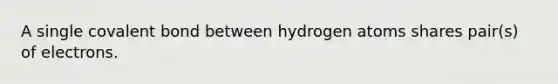 A single <a href='https://www.questionai.com/knowledge/kYbHGrECeq-covalent-bond' class='anchor-knowledge'>covalent bond</a> between hydrogen atoms shares pair(s) of electrons.