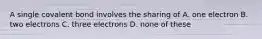 A single covalent bond involves the sharing of A. one electron B. two electrons C. three electrons D. none of these