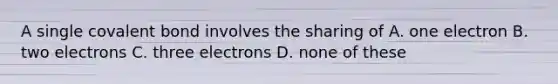 A single covalent bond involves the sharing of A. one electron B. two electrons C. three electrons D. none of these