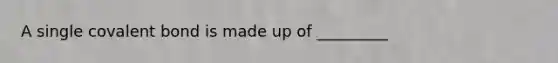 A single covalent bond is made up of _________