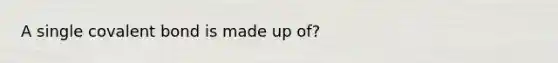 A single covalent bond is made up of?