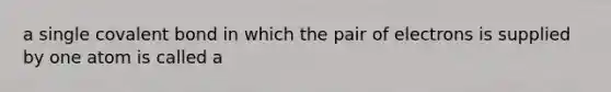 a single covalent bond in which the pair of electrons is supplied by one atom is called a