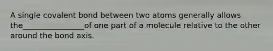 A single covalent bond between two atoms generally allows the________________of one part of a molecule relative to the other around the bond axis.