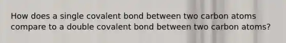 How does a single covalent bond between two carbon atoms compare to a double covalent bond between two carbon atoms?