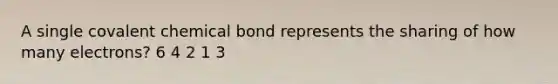 A single covalent chemical bond represents the sharing of how many electrons? 6 4 2 1 3