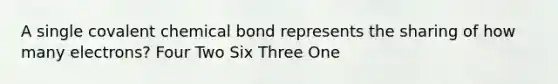 A single covalent chemical bond represents the sharing of how many electrons? Four Two Six Three One