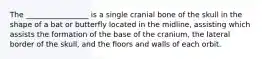 The _________________ is a single cranial bone of the skull in the shape of a bat or butterfly located in the midline, assisting which assists the formation of the base of the cranium, the lateral border of the skull, and the floors and walls of each orbit.