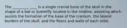 The _________ ____ is a single cranial bone of the skull in the shape of a bat or butterfly located in the midline, assisting which assists the formation of the base of the cranium, the lateral borders of the skull, and the floors and walls of each orbit.