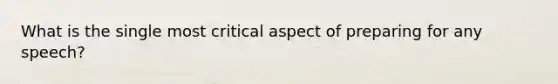 What is the single most critical aspect of preparing for any speech?