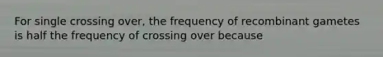 For single crossing over, the frequency of recombinant gametes is half the frequency of crossing over because