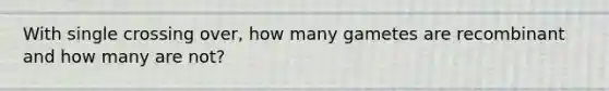 With single crossing over, how many gametes are recombinant and how many are not?